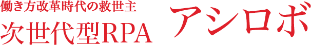 働き方改革時代の救世主 次世代型RPA アシロボ